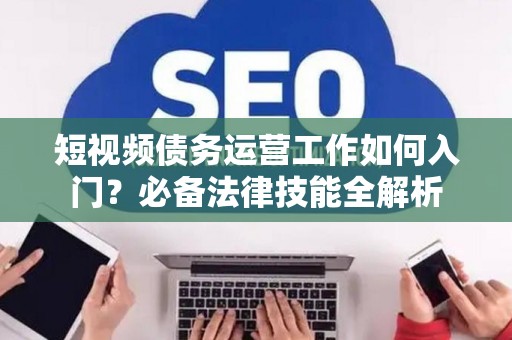 短视频债务运营工作如何入门？必备法律技能全解析
