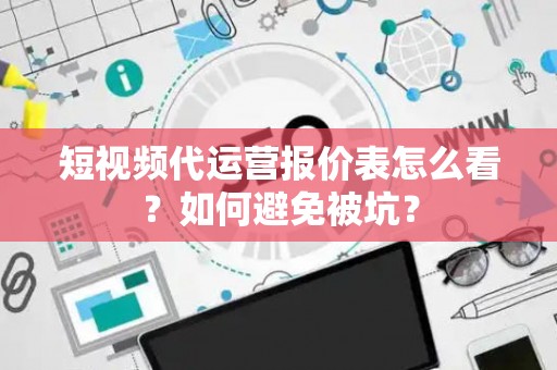 短视频代运营报价表怎么看？如何避免被坑？