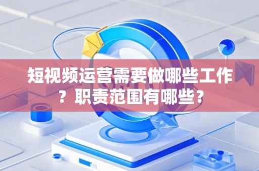 短视频运营需要做哪些工作？职责范围有哪些？